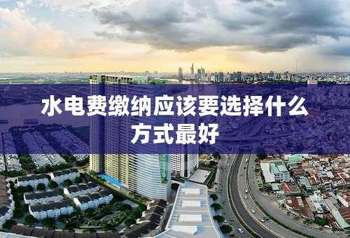 水电费缴纳应该要选择什么方式最好