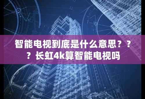 智能电视到底是什么意思？？？长虹4k算智能电视吗