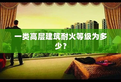一类高层建筑耐火等级为多少？