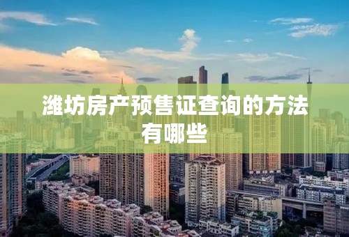 潍坊房产预售证查询的方法有哪些