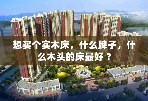 想买个实木床，什么牌子，什么木头的床最好 ？