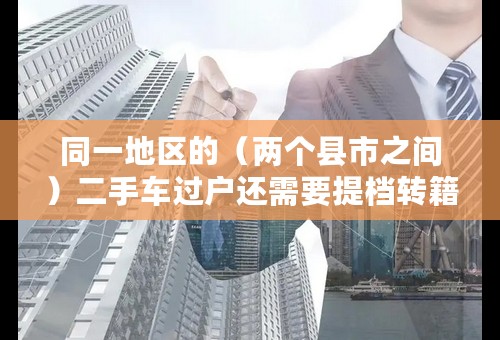 同一地区的（两个县市之间）二手车过户还需要提档转籍吗？
