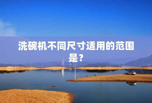 洗碗机不同尺寸适用的范围是？