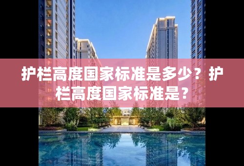 护栏高度国家标准是多少？护栏高度国家标准是？