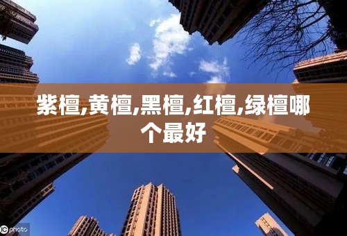 紫檀,黄檀,黑檀,红檀,绿檀哪个最好