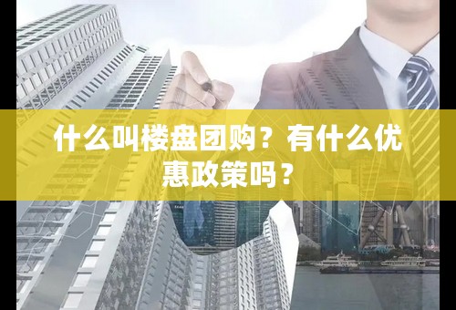 什么叫楼盘团购？有什么优惠政策吗？