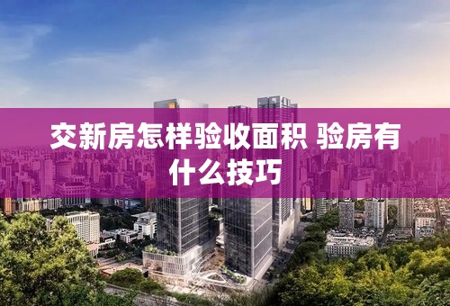 交新房怎样验收面积 验房有什么技巧