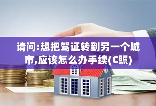 请问:想把驾证转到另一个城市,应该怎么办手续(C照)