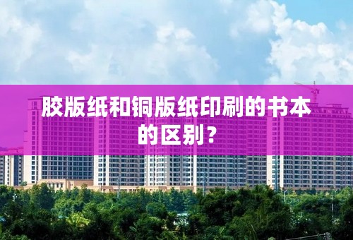 胶版纸和铜版纸印刷的书本的区别？