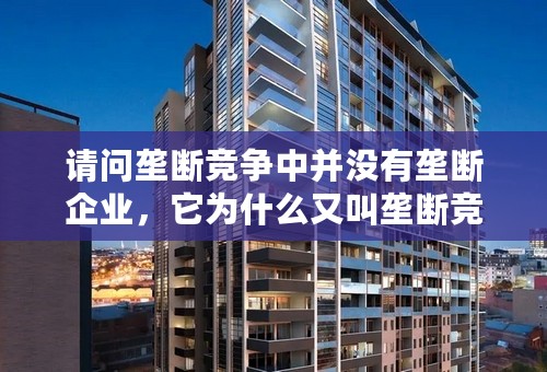 请问垄断竞争中并没有垄断企业，它为什么又叫垄断竞争？