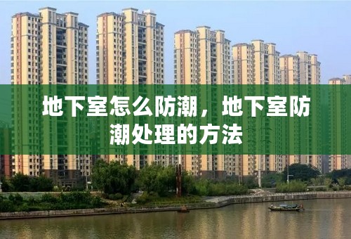 地下室怎么防潮，地下室防潮处理的方法