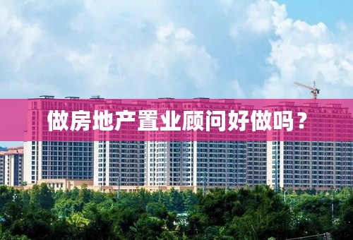 做房地产置业顾问好做吗？