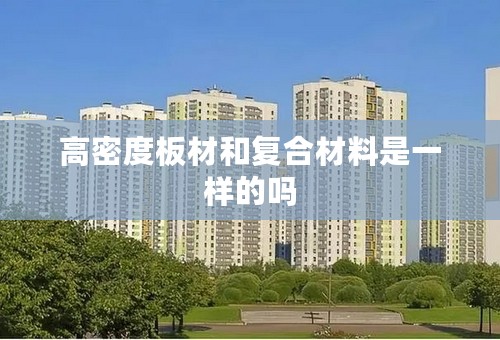高密度板材和复合材料是一样的吗