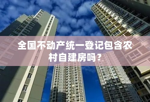 全国不动产统一登记包含农村自建房吗？