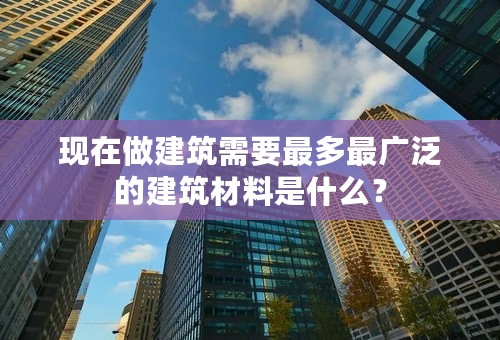 现在做建筑需要最多最广泛的建筑材料是什么？