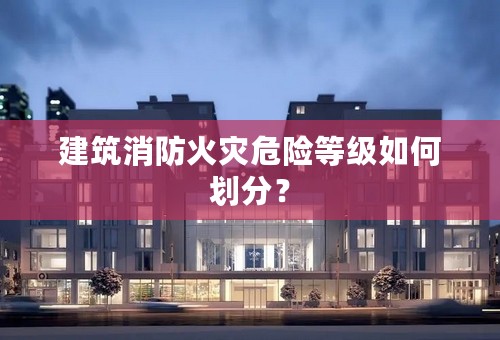 建筑消防火灾危险等级如何划分？