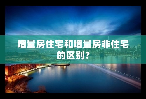 增量房住宅和增量房非住宅的区别？