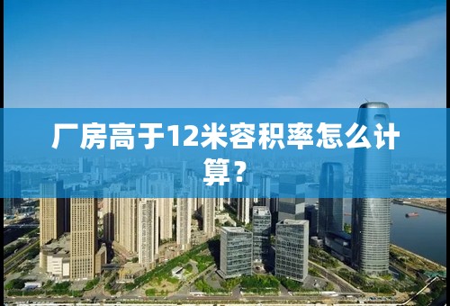 厂房高于12米容积率怎么计算？