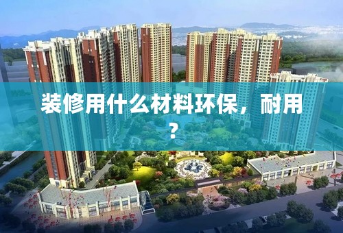 装修用什么材料环保，耐用？