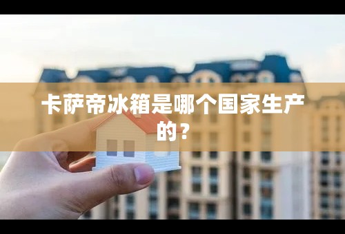 卡萨帝冰箱是哪个国家生产的？