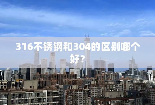 316不锈钢和304的区别哪个好？