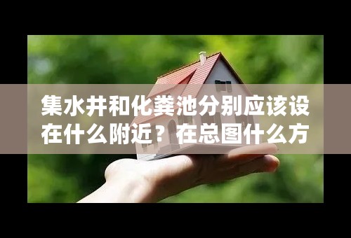 集水井和化粪池分别应该设在什么附近？在总图什么方位比较好？