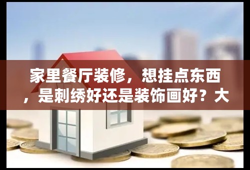 家里餐厅装修，想挂点东西，是刺绣好还是装饰画好？大家给点意见？
