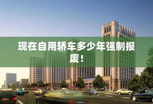 现在自用轿车多少年强制报废！