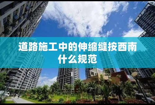 道路施工中的伸缩缝按西南什么规范