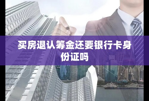 买房退认筹金还要银行卡身份证吗