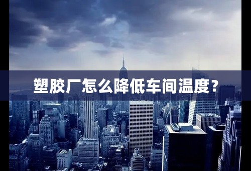 塑胶厂怎么降低车间温度？