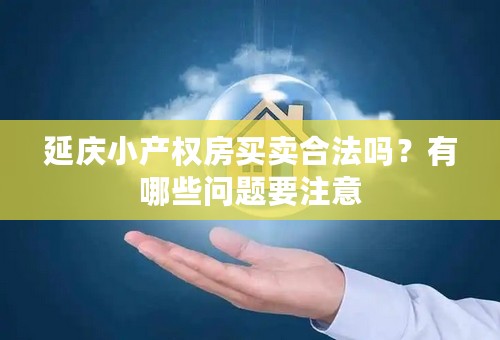 延庆小产权房买卖合法吗？有哪些问题要注意