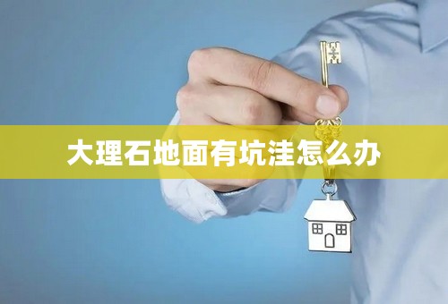 大理石地面有坑洼怎么办