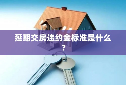 延期交房违约金标准是什么？