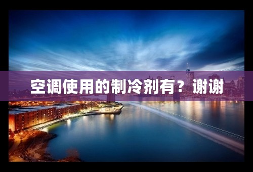 空调使用的制冷剂有？谢谢