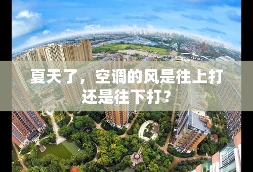夏天了，空调的风是往上打还是往下打？