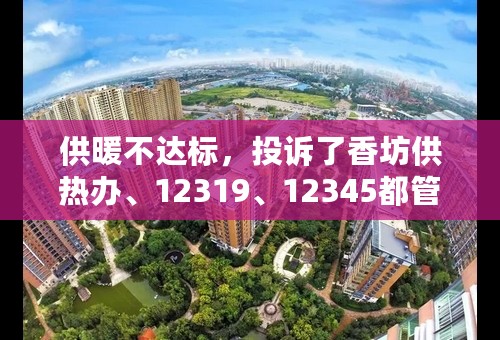 供暖不达标，投诉了香坊供热办、12319、12345都管不了，有没有说话算话的地能帮着解决问题啊？