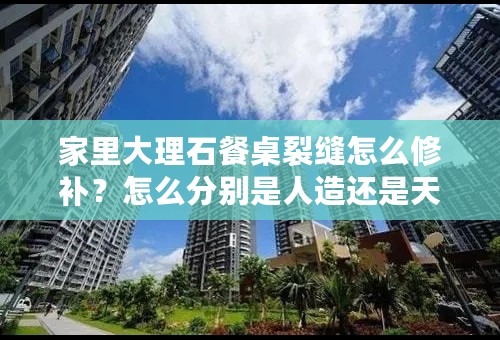 家里大理石餐桌裂缝怎么修补？怎么分别是人造还是天然的？