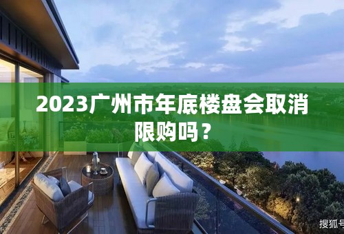 2023广州市年底楼盘会取消限购吗？