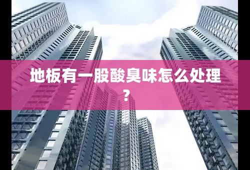 地板有一股酸臭味怎么处理？