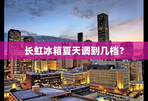 长虹冰箱夏天调到几档？