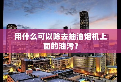 用什么可以除去抽油烟机上面的油污？