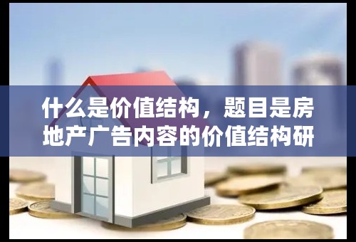 什么是价值结构，题目是房地产广告内容的价值结构研究...怎么理解呀