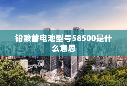 铅酸蓄电池型号58500是什么意思