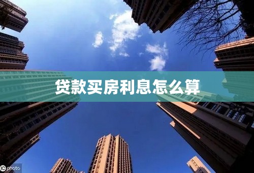 贷款买房利息怎么算
