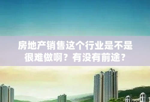 房地产销售这个行业是不是很难做啊？有没有前途？