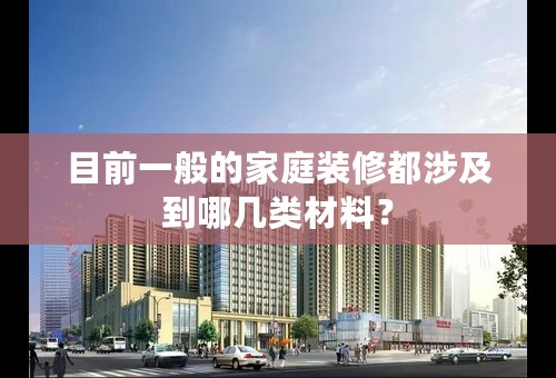 目前一般的家庭装修都涉及到哪几类材料？