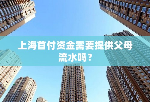 上海首付资金需要提供父母流水吗？