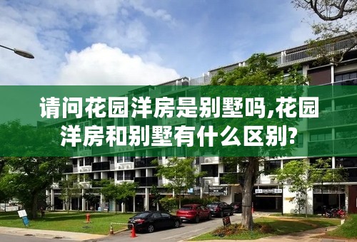 请问花园洋房是别墅吗,花园洋房和别墅有什么区别?