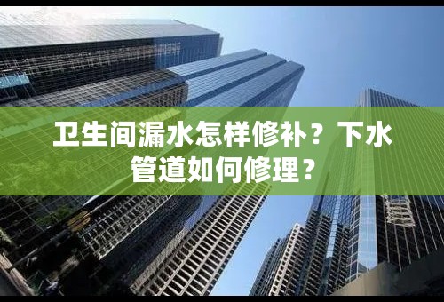 卫生间漏水怎样修补？下水管道如何修理？